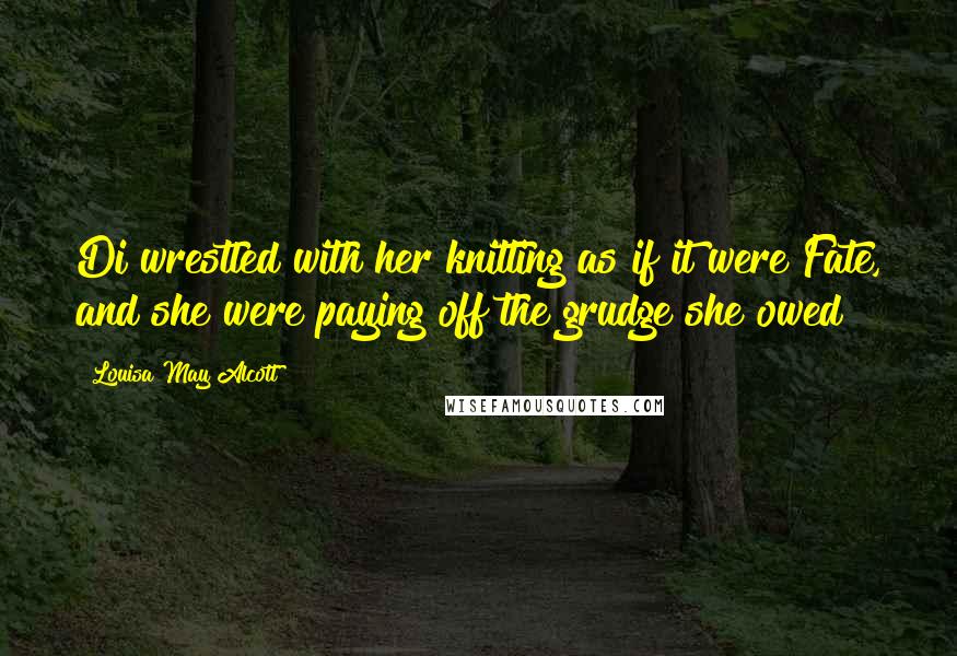 Louisa May Alcott Quotes: Di wrestled with her knitting as if it were Fate, and she were paying off the grudge she owed