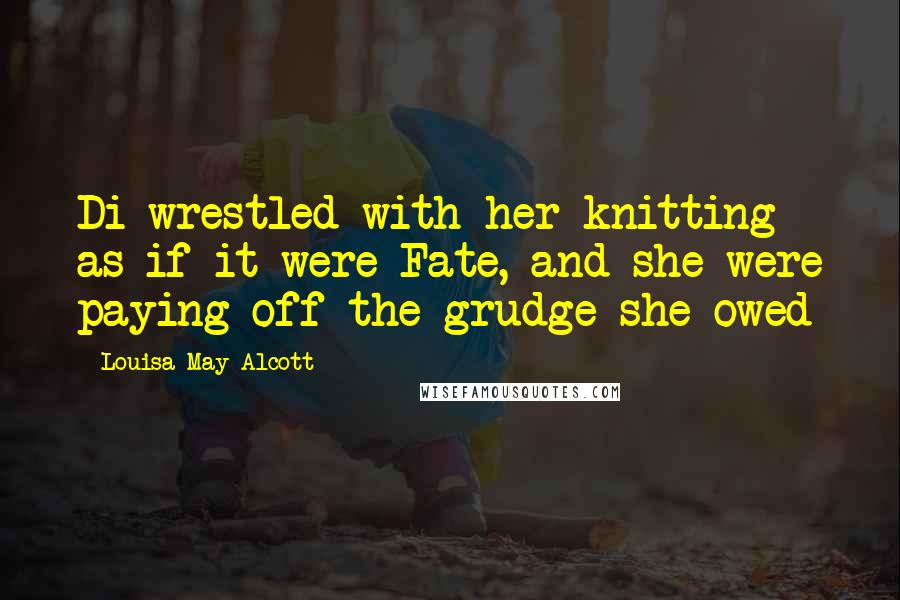 Louisa May Alcott Quotes: Di wrestled with her knitting as if it were Fate, and she were paying off the grudge she owed