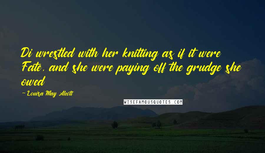 Louisa May Alcott Quotes: Di wrestled with her knitting as if it were Fate, and she were paying off the grudge she owed