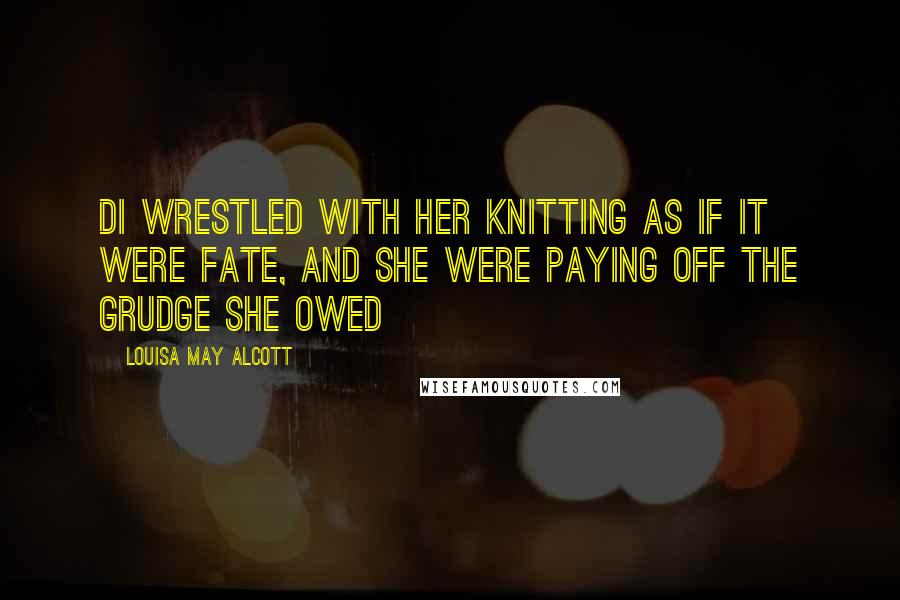 Louisa May Alcott Quotes: Di wrestled with her knitting as if it were Fate, and she were paying off the grudge she owed