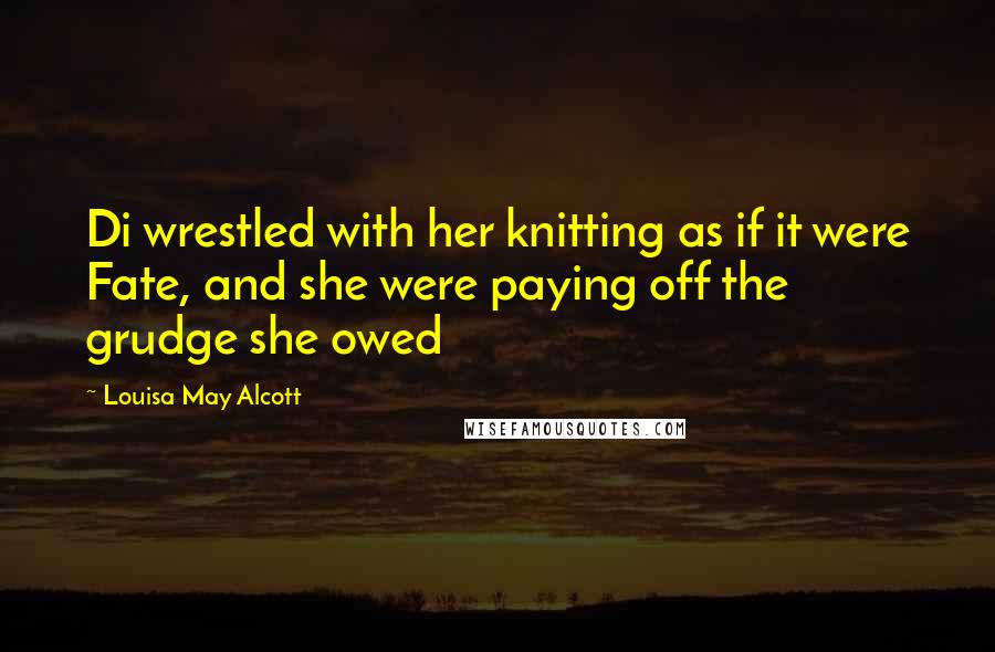 Louisa May Alcott Quotes: Di wrestled with her knitting as if it were Fate, and she were paying off the grudge she owed