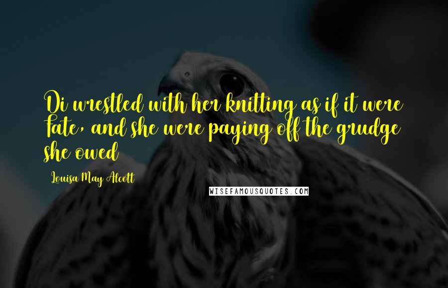 Louisa May Alcott Quotes: Di wrestled with her knitting as if it were Fate, and she were paying off the grudge she owed