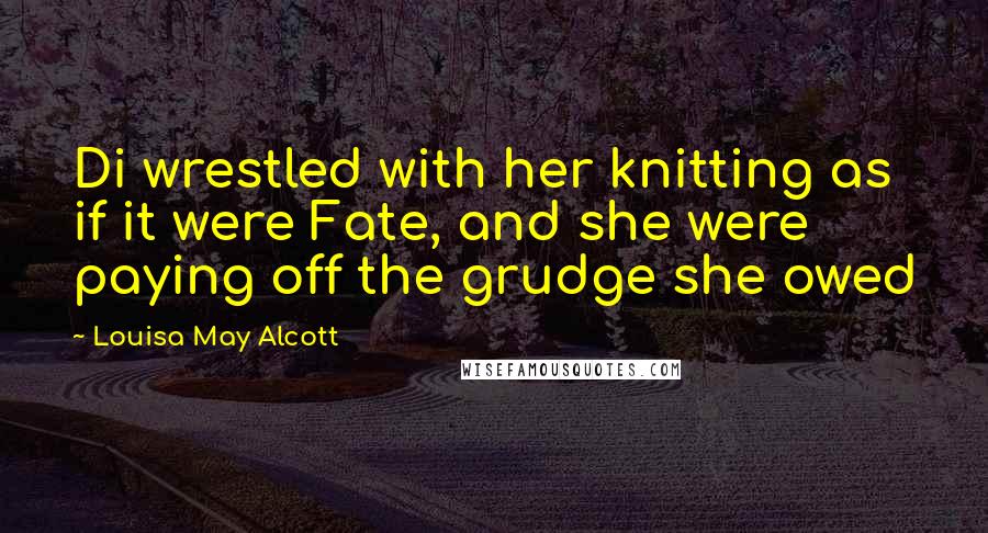 Louisa May Alcott Quotes: Di wrestled with her knitting as if it were Fate, and she were paying off the grudge she owed