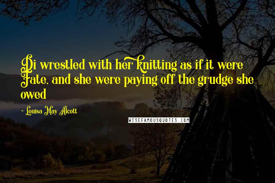 Louisa May Alcott Quotes: Di wrestled with her knitting as if it were Fate, and she were paying off the grudge she owed