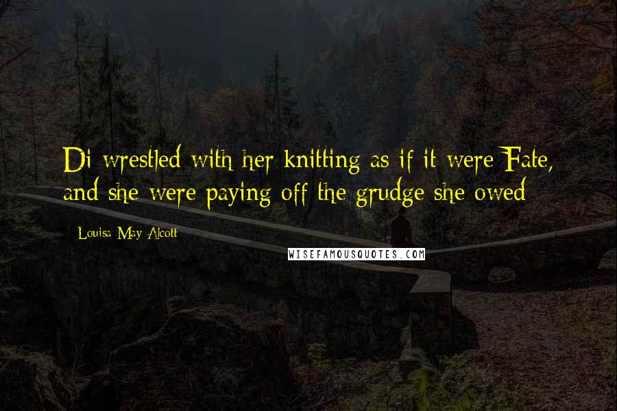 Louisa May Alcott Quotes: Di wrestled with her knitting as if it were Fate, and she were paying off the grudge she owed