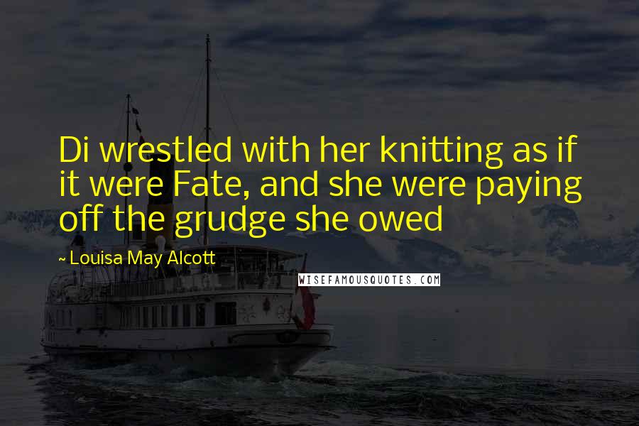 Louisa May Alcott Quotes: Di wrestled with her knitting as if it were Fate, and she were paying off the grudge she owed