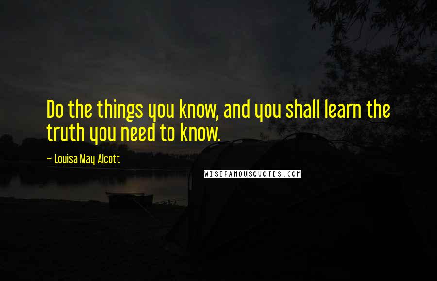 Louisa May Alcott Quotes: Do the things you know, and you shall learn the truth you need to know.