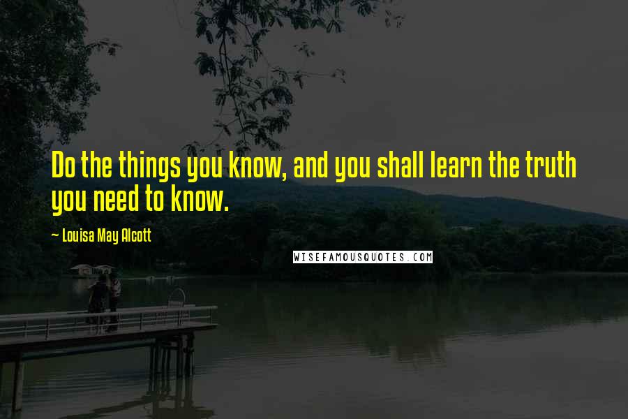 Louisa May Alcott Quotes: Do the things you know, and you shall learn the truth you need to know.
