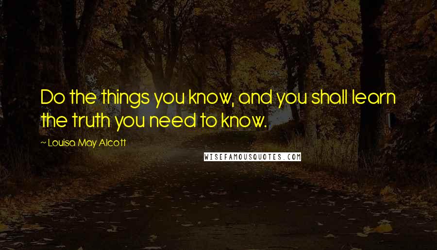 Louisa May Alcott Quotes: Do the things you know, and you shall learn the truth you need to know.