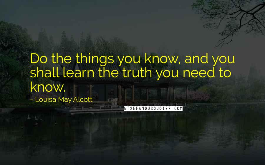 Louisa May Alcott Quotes: Do the things you know, and you shall learn the truth you need to know.