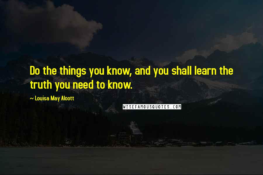 Louisa May Alcott Quotes: Do the things you know, and you shall learn the truth you need to know.