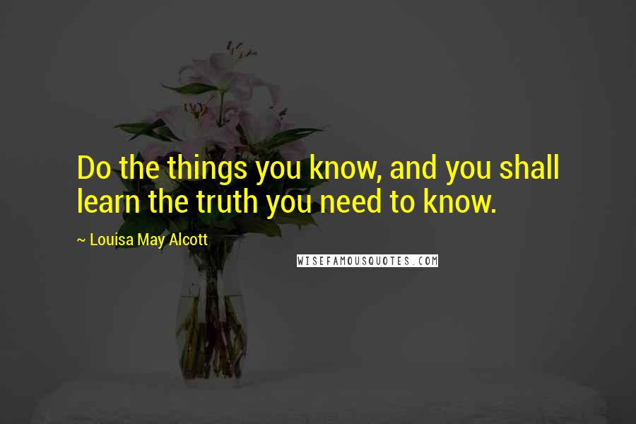 Louisa May Alcott Quotes: Do the things you know, and you shall learn the truth you need to know.