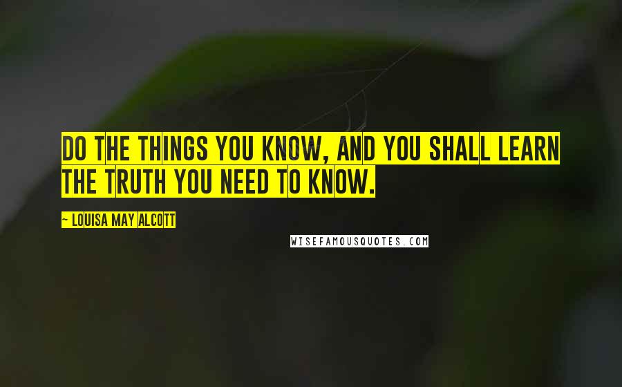 Louisa May Alcott Quotes: Do the things you know, and you shall learn the truth you need to know.