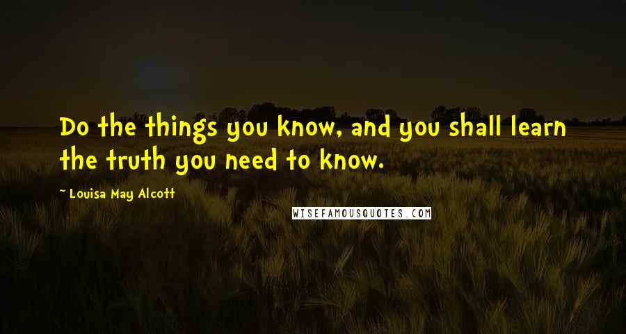 Louisa May Alcott Quotes: Do the things you know, and you shall learn the truth you need to know.