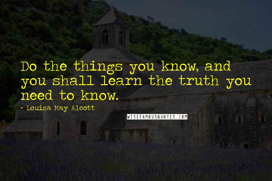 Louisa May Alcott Quotes: Do the things you know, and you shall learn the truth you need to know.