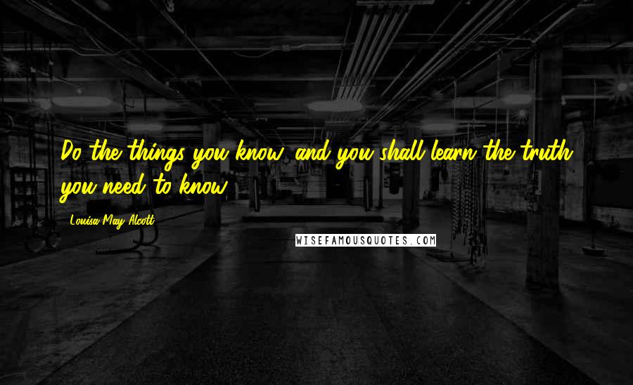 Louisa May Alcott Quotes: Do the things you know, and you shall learn the truth you need to know.