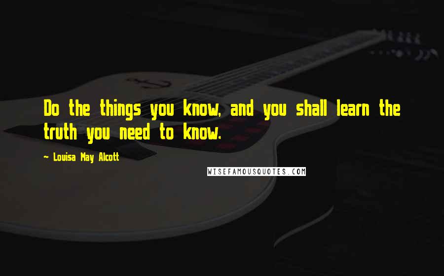 Louisa May Alcott Quotes: Do the things you know, and you shall learn the truth you need to know.