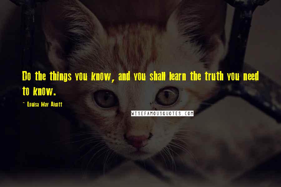 Louisa May Alcott Quotes: Do the things you know, and you shall learn the truth you need to know.