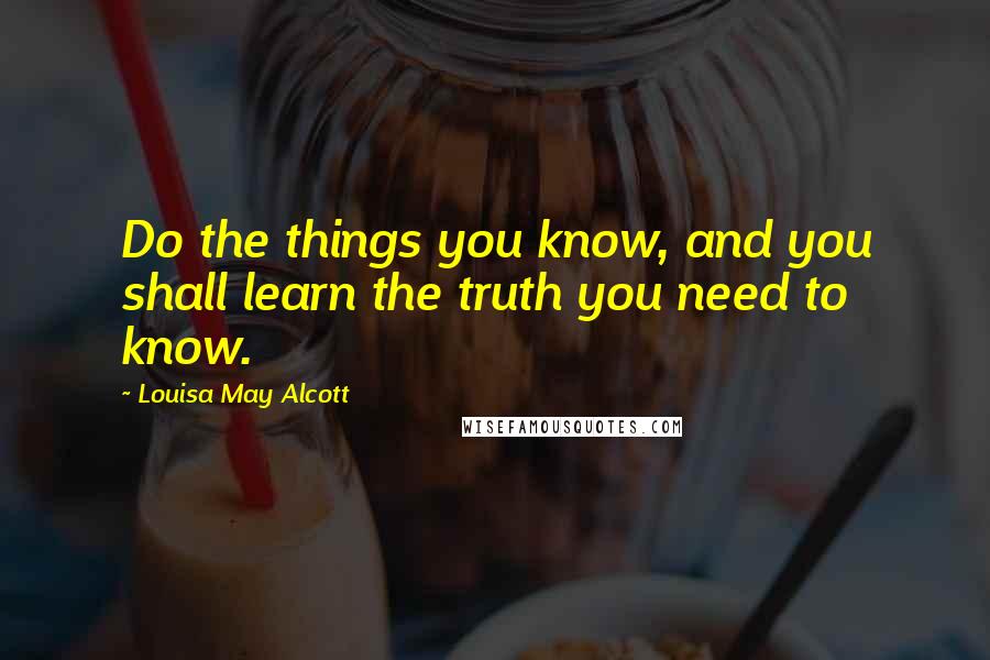 Louisa May Alcott Quotes: Do the things you know, and you shall learn the truth you need to know.