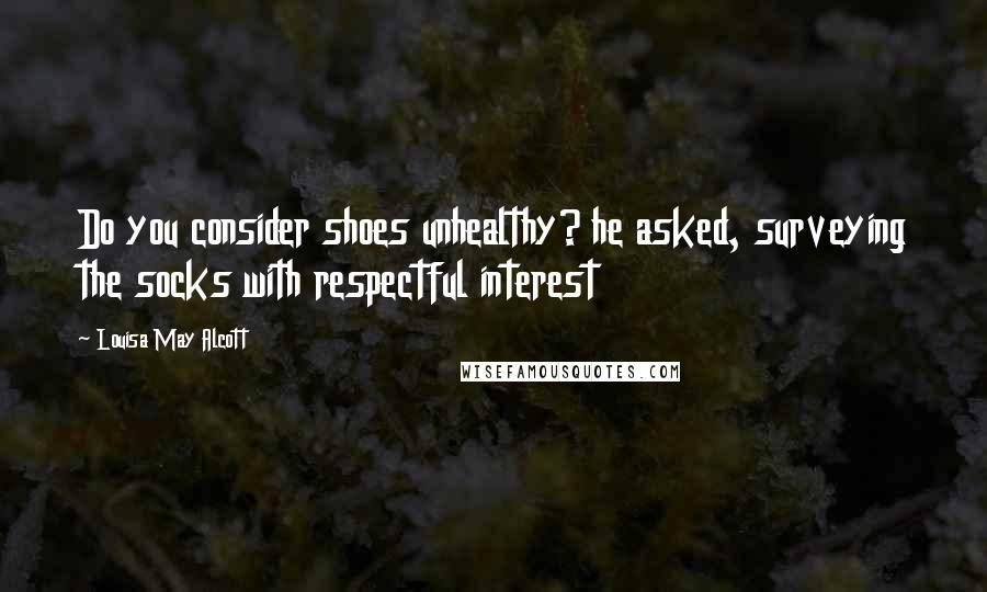 Louisa May Alcott Quotes: Do you consider shoes unhealthy? he asked, surveying the socks with respectful interest