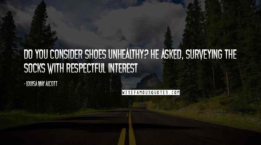 Louisa May Alcott Quotes: Do you consider shoes unhealthy? he asked, surveying the socks with respectful interest