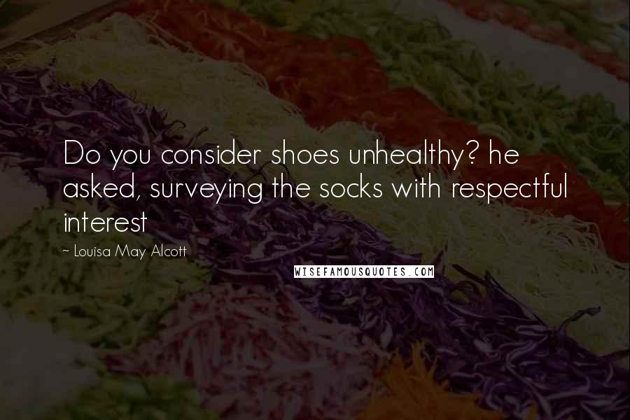 Louisa May Alcott Quotes: Do you consider shoes unhealthy? he asked, surveying the socks with respectful interest
