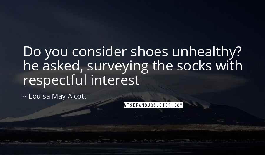 Louisa May Alcott Quotes: Do you consider shoes unhealthy? he asked, surveying the socks with respectful interest
