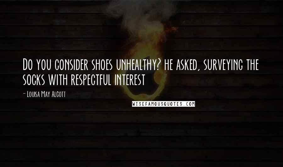 Louisa May Alcott Quotes: Do you consider shoes unhealthy? he asked, surveying the socks with respectful interest