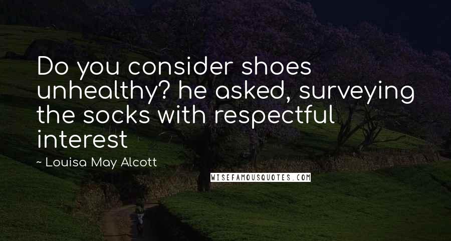 Louisa May Alcott Quotes: Do you consider shoes unhealthy? he asked, surveying the socks with respectful interest