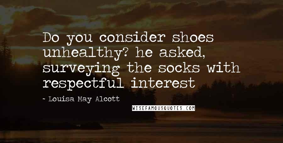 Louisa May Alcott Quotes: Do you consider shoes unhealthy? he asked, surveying the socks with respectful interest
