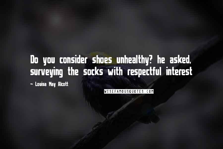 Louisa May Alcott Quotes: Do you consider shoes unhealthy? he asked, surveying the socks with respectful interest