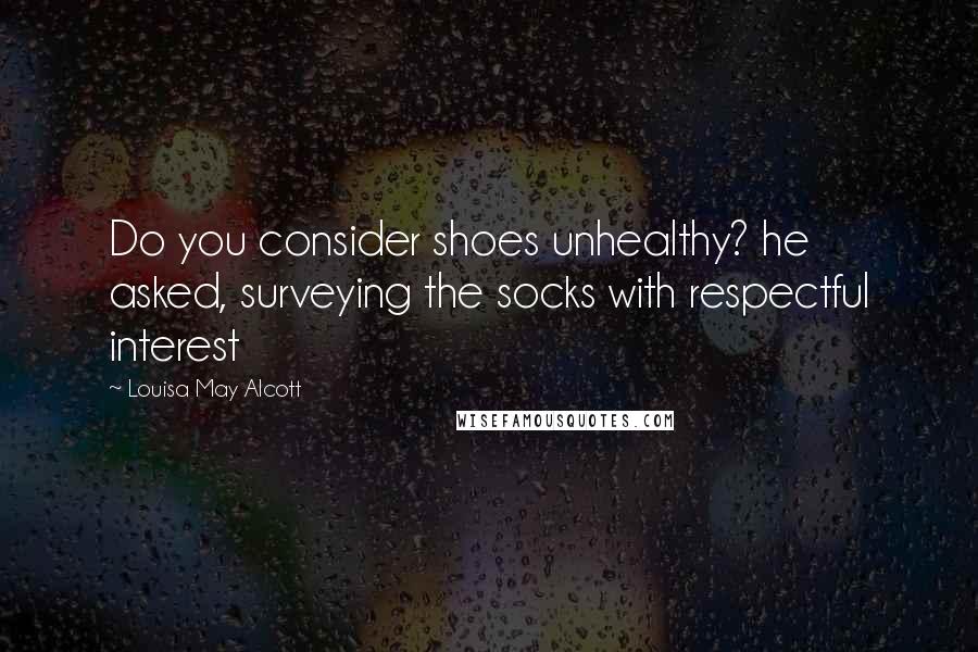Louisa May Alcott Quotes: Do you consider shoes unhealthy? he asked, surveying the socks with respectful interest