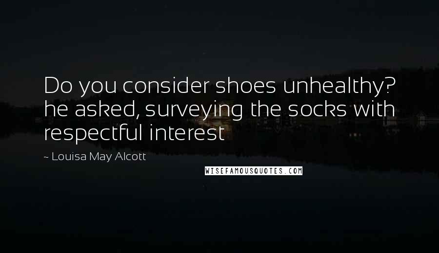 Louisa May Alcott Quotes: Do you consider shoes unhealthy? he asked, surveying the socks with respectful interest