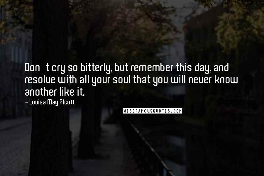 Louisa May Alcott Quotes: Don't cry so bitterly, but remember this day, and resolve with all your soul that you will never know another like it.