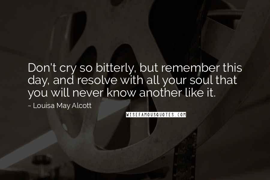 Louisa May Alcott Quotes: Don't cry so bitterly, but remember this day, and resolve with all your soul that you will never know another like it.