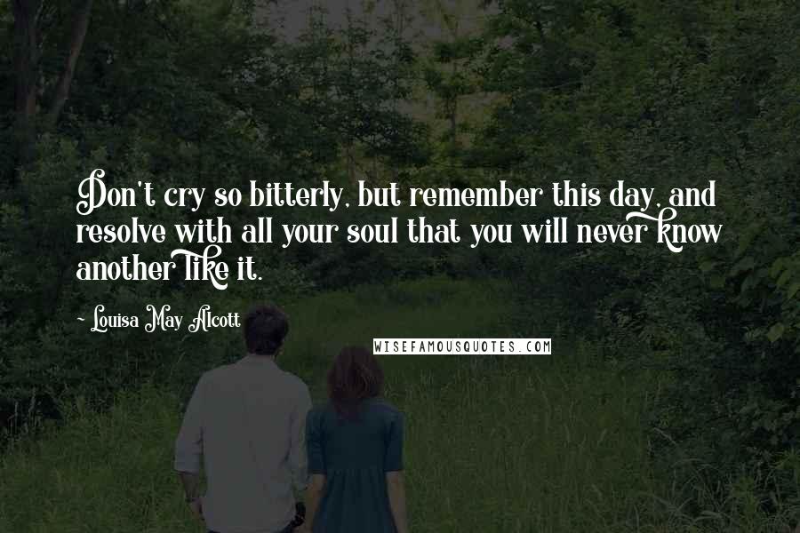 Louisa May Alcott Quotes: Don't cry so bitterly, but remember this day, and resolve with all your soul that you will never know another like it.