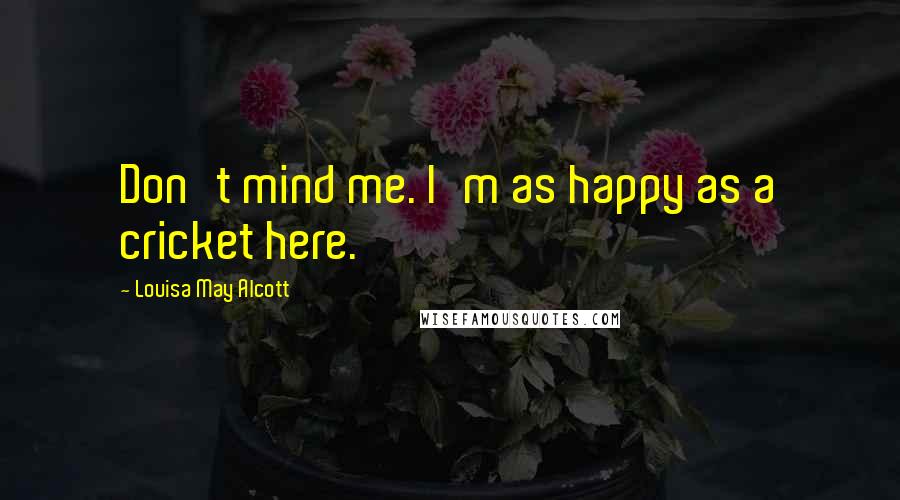Louisa May Alcott Quotes: Don't mind me. I'm as happy as a cricket here.