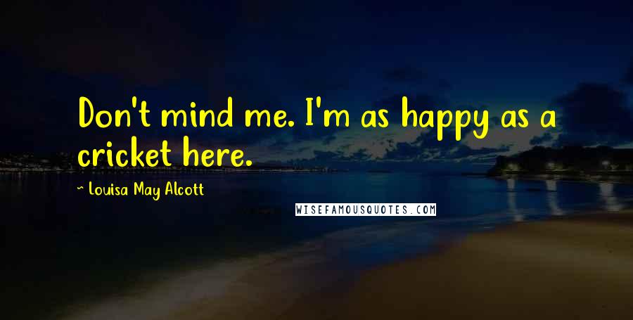 Louisa May Alcott Quotes: Don't mind me. I'm as happy as a cricket here.