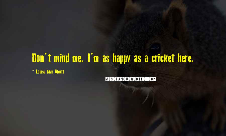 Louisa May Alcott Quotes: Don't mind me. I'm as happy as a cricket here.