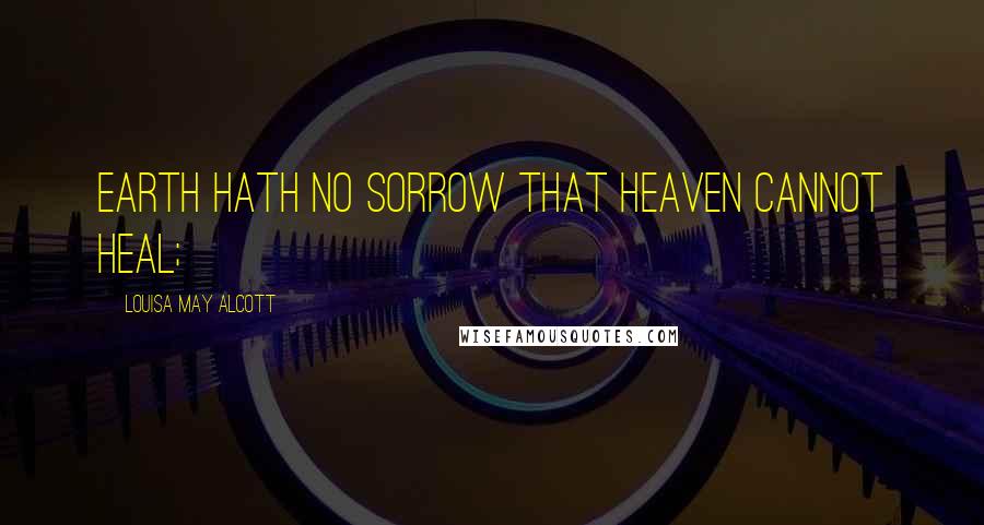 Louisa May Alcott Quotes: Earth hath no sorrow that heaven cannot heal;
