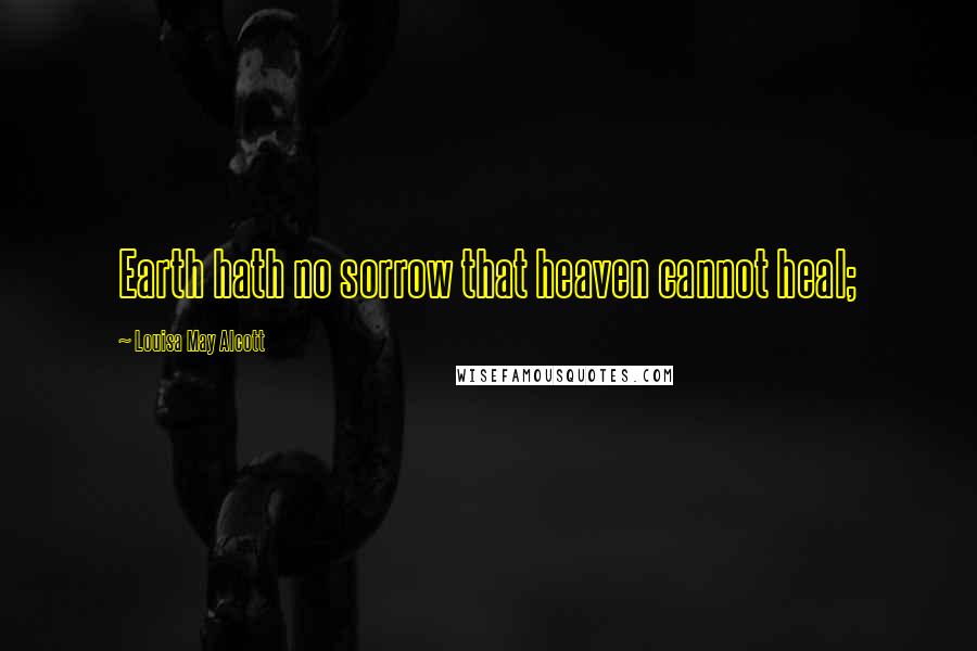Louisa May Alcott Quotes: Earth hath no sorrow that heaven cannot heal;
