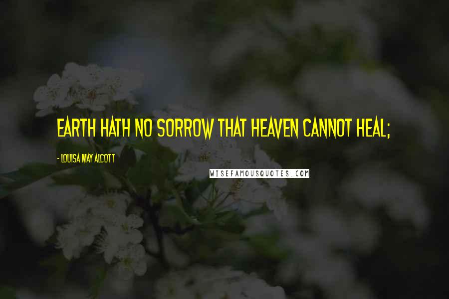 Louisa May Alcott Quotes: Earth hath no sorrow that heaven cannot heal;