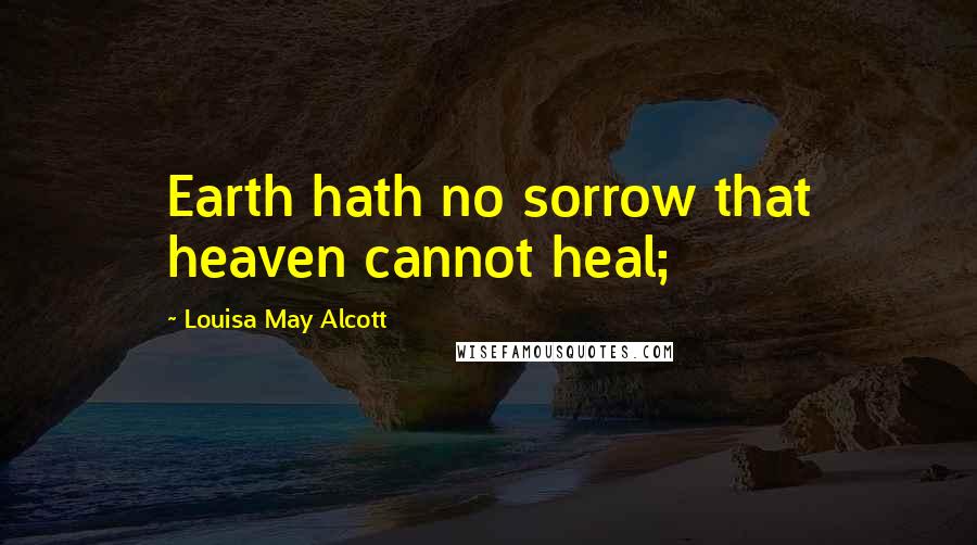 Louisa May Alcott Quotes: Earth hath no sorrow that heaven cannot heal;