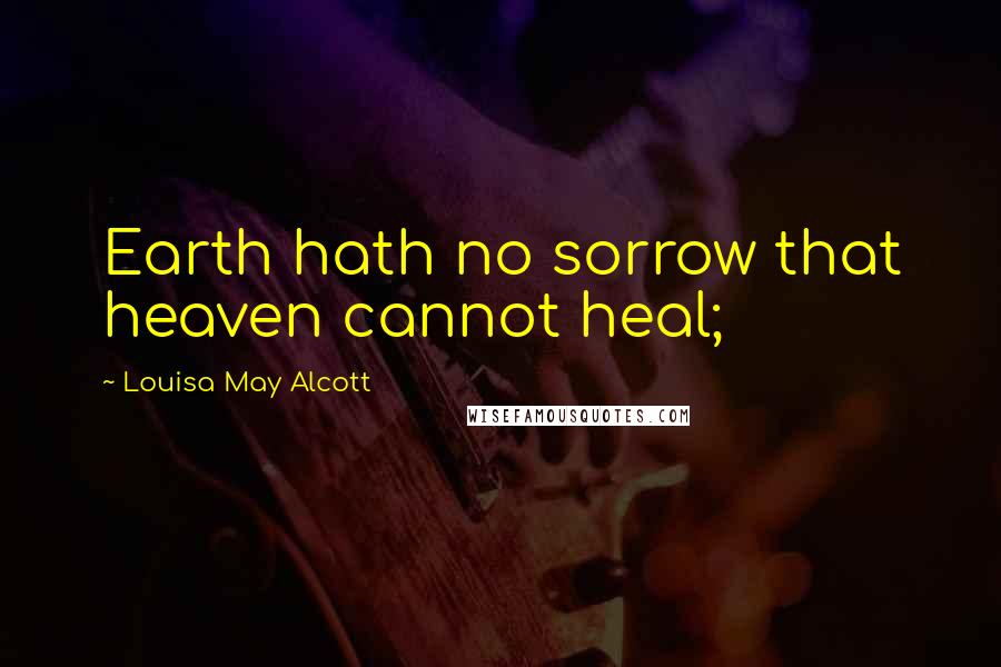 Louisa May Alcott Quotes: Earth hath no sorrow that heaven cannot heal;