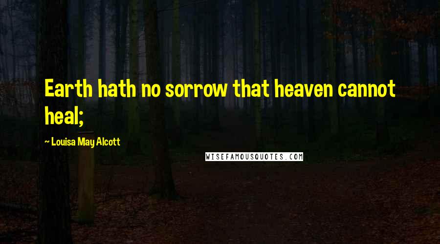 Louisa May Alcott Quotes: Earth hath no sorrow that heaven cannot heal;