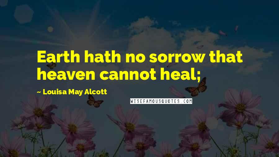 Louisa May Alcott Quotes: Earth hath no sorrow that heaven cannot heal;