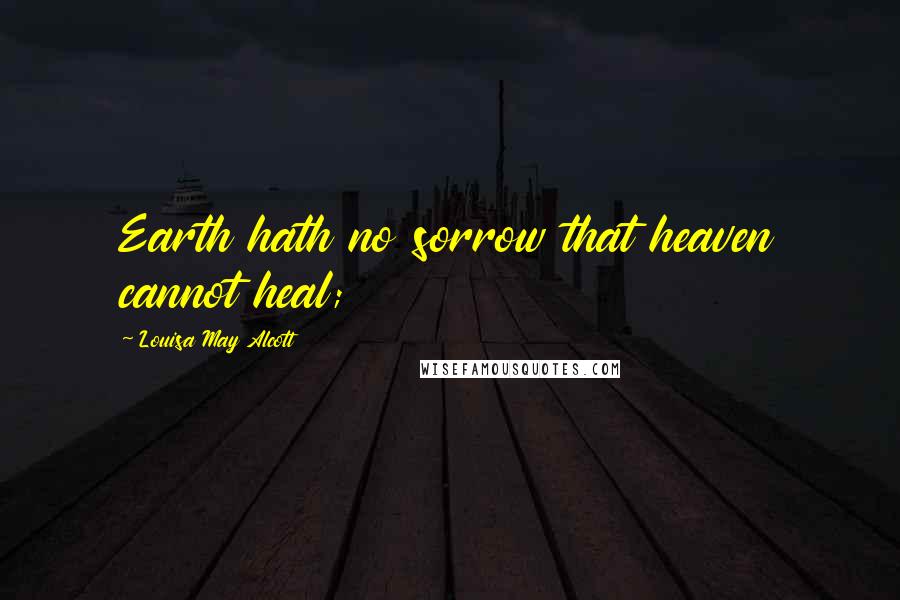 Louisa May Alcott Quotes: Earth hath no sorrow that heaven cannot heal;