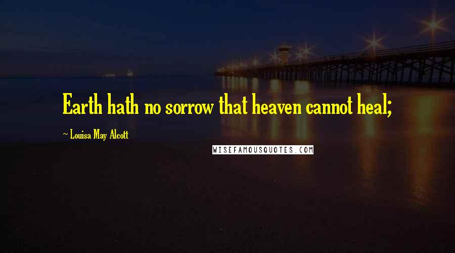 Louisa May Alcott Quotes: Earth hath no sorrow that heaven cannot heal;