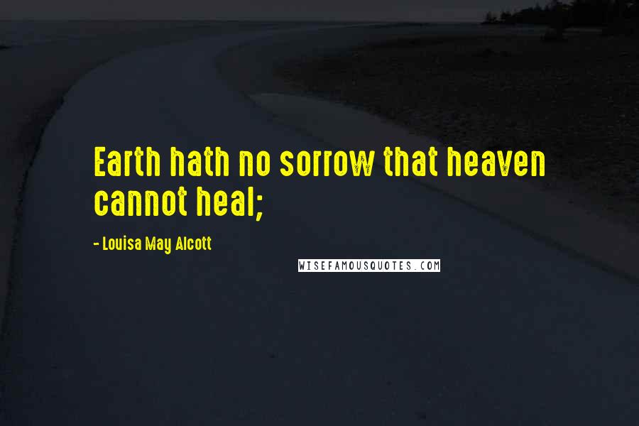 Louisa May Alcott Quotes: Earth hath no sorrow that heaven cannot heal;