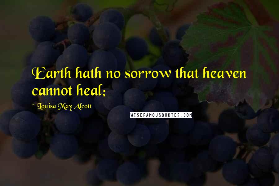 Louisa May Alcott Quotes: Earth hath no sorrow that heaven cannot heal;